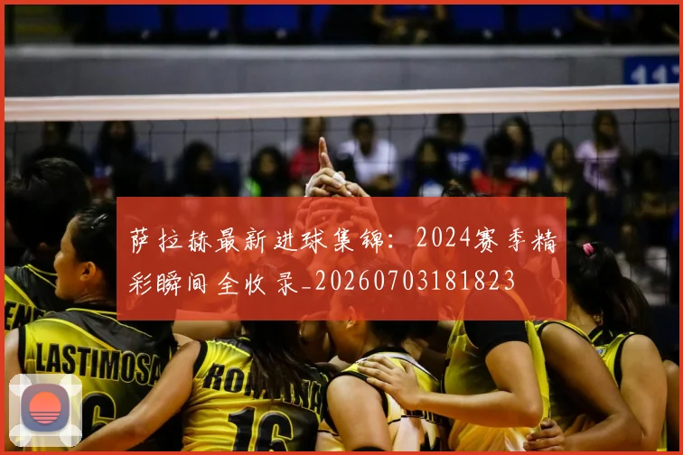 萨拉赫最新进球集锦：2024赛季精彩瞬间全收录_20260703181823