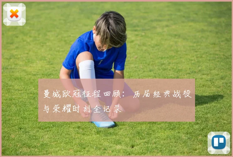 曼城欧冠征程回顾：历届经典战役与荣耀时刻全记录