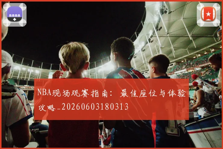 NBA现场观赛指南：最佳座位与体验攻略_20260603180313