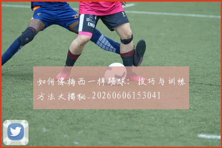 如何像梅西一样踢球：技巧与训练方法大揭秘_20260606153041