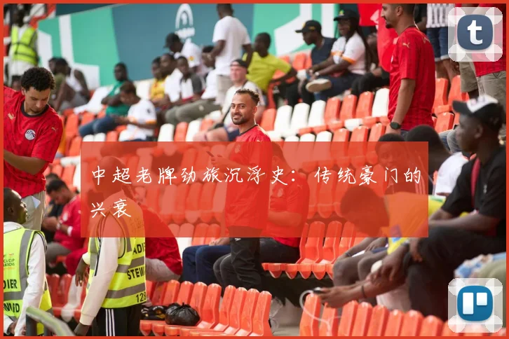 中超老牌劲旅沉浮史：传统豪门的兴衰