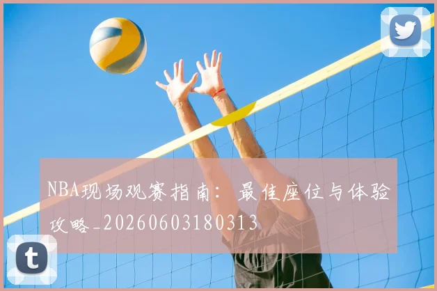 NBA现场观赛指南：最佳座位与体验攻略_20260603180313