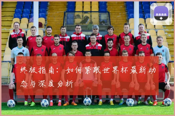 终极指南：如何紧跟世界杯最新动态与深度分析