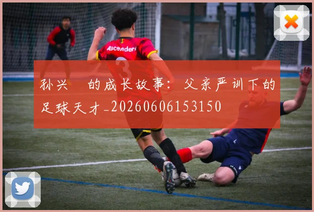 孙兴慜的成长故事：父亲严训下的足球天才_20260606153150