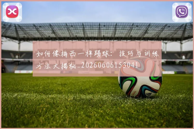 如何像梅西一样踢球：技巧与训练方法大揭秘_20260606153041