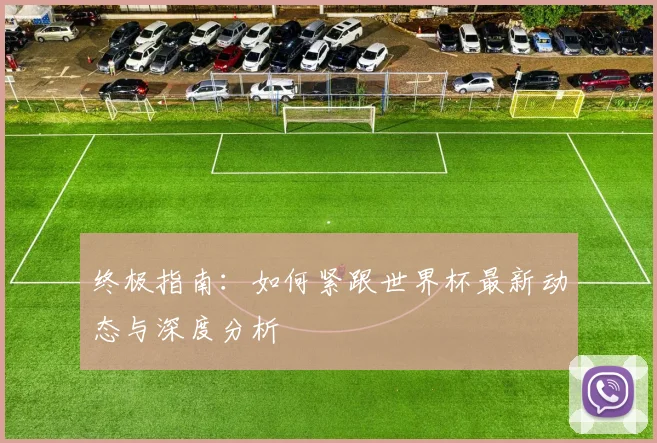 终极指南：如何紧跟世界杯最新动态与深度分析