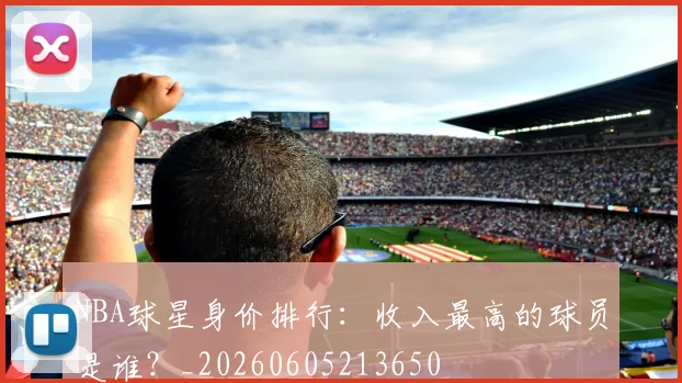 NBA球星身价排行：收入最高的球员是谁？_20260605213650