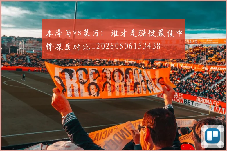 本泽马vs莱万：谁才是现役最佳中锋深度对比_20260606153438